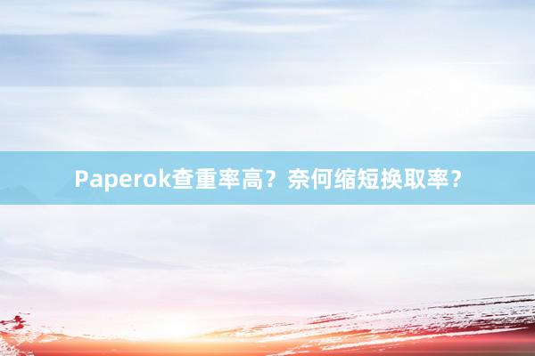 Paperok查重率高？奈何缩短换取率？